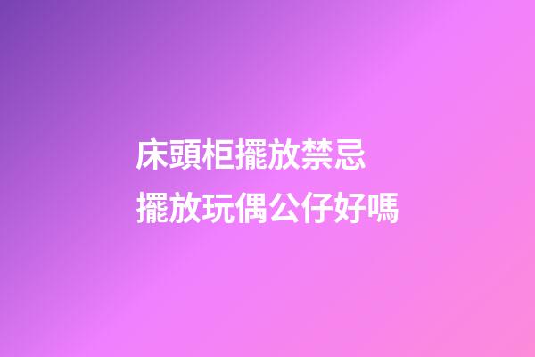 床頭柜擺放禁忌 擺放玩偶公仔好嗎